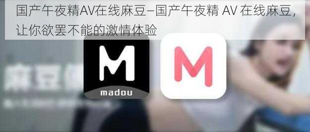 国产午夜精AV在线麻豆—国产午夜精 AV 在线麻豆,让你欲罢不能的激情体验